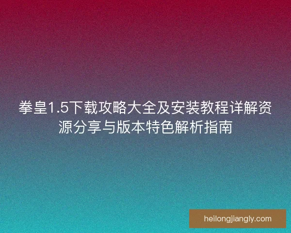拳皇1.5下载攻略大全及安装教程详解资源分享与版本特色解析指南