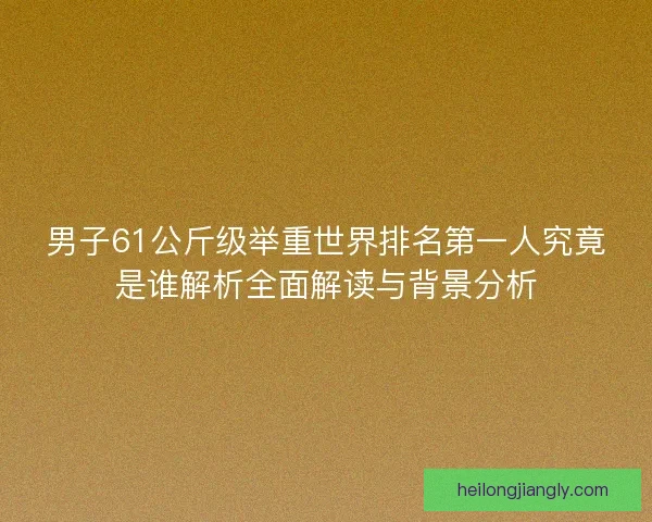 男子61公斤级举重世界排名第一人究竟是谁解析全面解读与背景分析