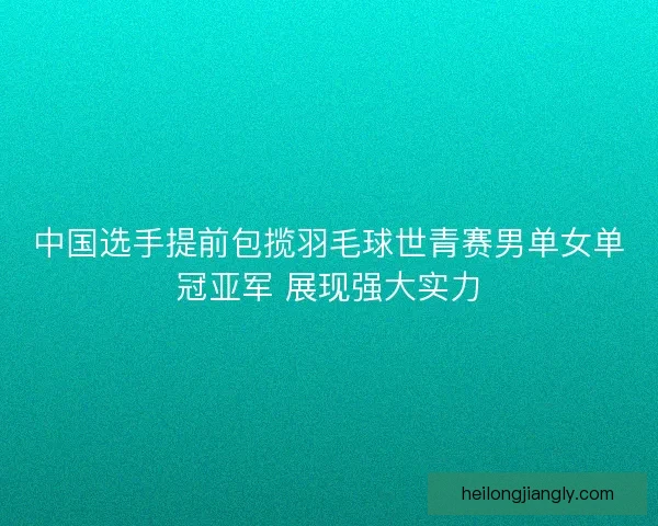 中国选手提前包揽羽毛球世青赛男单女单冠亚军 展现强大实力