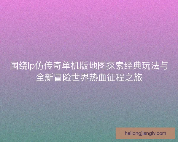围绕lp仿传奇单机版地图探索经典玩法与全新冒险世界热血征程之旅