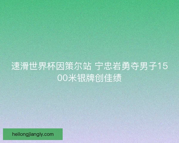 速滑世界杯因策尔站 宁忠岩勇夺男子1500米银牌创佳绩
