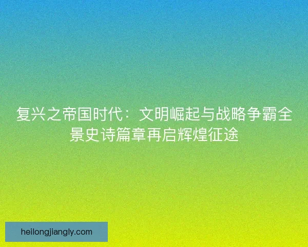 复兴之帝国时代：文明崛起与战略争霸全景史诗篇章再启辉煌征途