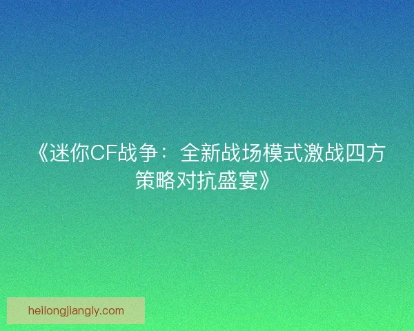 《迷你CF战争：全新战场模式激战四方策略对抗盛宴》