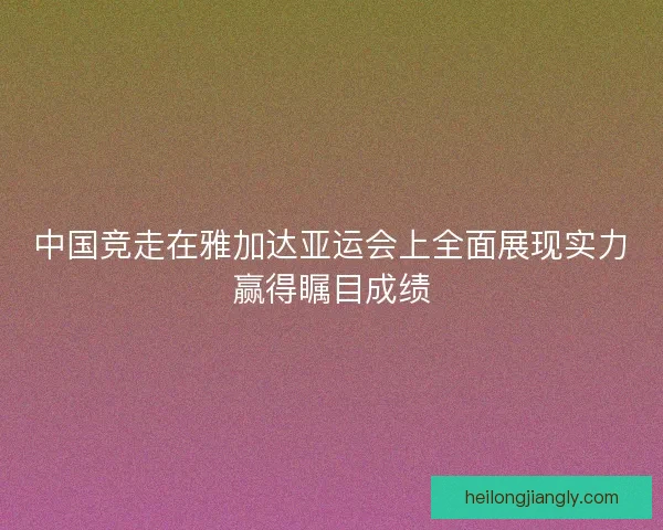 中国竞走在雅加达亚运会上全面展现实力赢得瞩目成绩