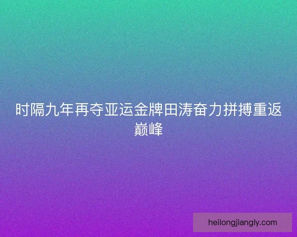 时隔九年再夺亚运金牌田涛奋力拼搏重返巅峰