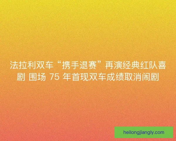 法拉利双车 “携手退赛” 再演经典红队喜剧 围场 75 年首现双车成绩取消闹剧