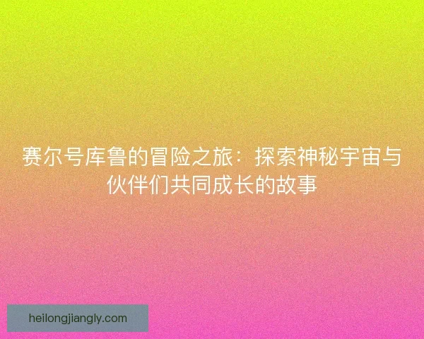 赛尔号库鲁的冒险之旅：探索神秘宇宙与伙伴们共同成长的故事