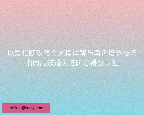 以爱相随攻略全流程详解与角色培养技巧指南高效通关进阶心得分享汇