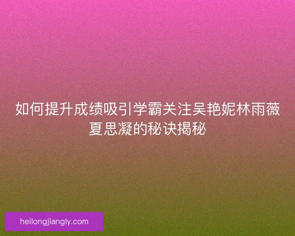 如何提升成绩吸引学霸关注吴艳妮林雨薇夏思凝的秘诀揭秘