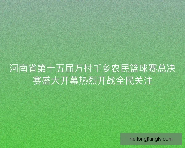 河南省第十五届万村千乡农民篮球赛总决赛盛大开幕热烈开战全民关注