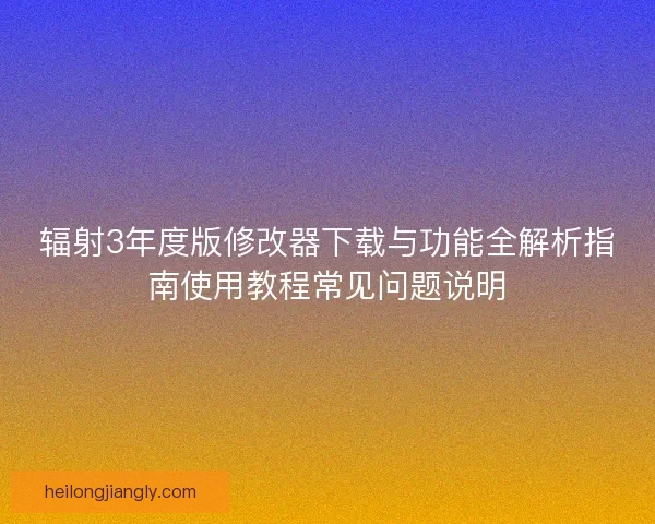 辐射3年度版修改器下载与功能全解析指南使用教程常见问题说明 辐射3年度版修改器下载与功能全解析指南使用教程常见问题说明