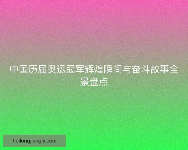 中国历届奥运冠军辉煌瞬间与奋斗故事全景盘点