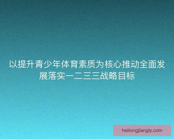 以提升青少年体育素质为核心推动全面发展落实一二三三战略目标