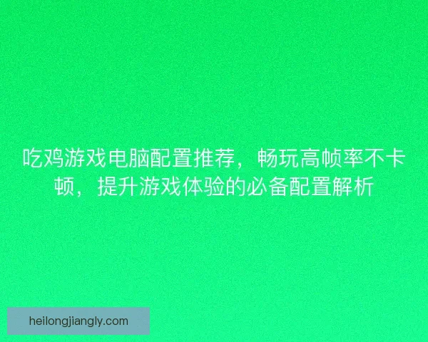 吃鸡游戏电脑配置推荐，畅玩高帧率不卡顿，提升游戏体验的必备配置解析