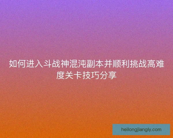 如何进入斗战神混沌副本并顺利挑战高难度关卡技巧分享 如何进入斗战神混沌副本并顺利挑战高难度关卡技巧分享