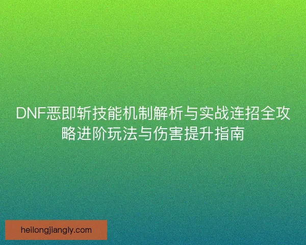 DNF恶即斩技能机制解析与实战连招全攻略进阶玩法与伤害提升指南