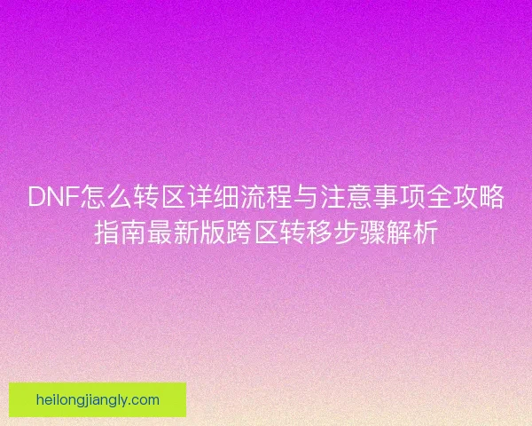 DNF怎么转区详细流程与注意事项全攻略指南最新版跨区转移步骤解析