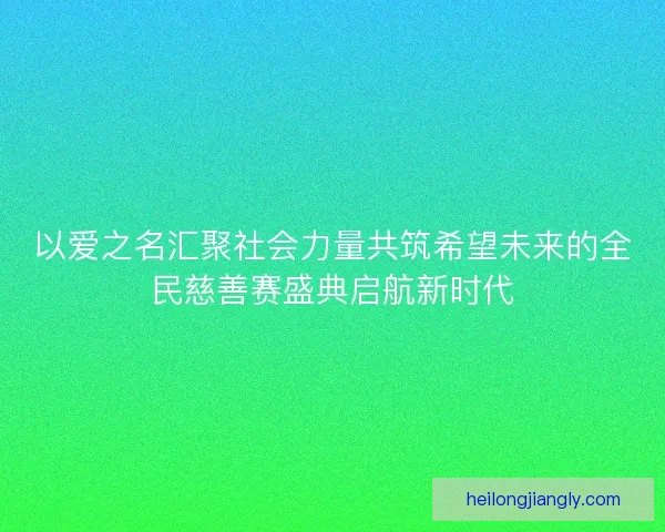 以爱之名汇聚社会力量共筑希望未来的全民慈善赛盛典启航新时代 以爱之名汇聚社会力量共筑希望未来的全民慈善赛盛典启航新时代