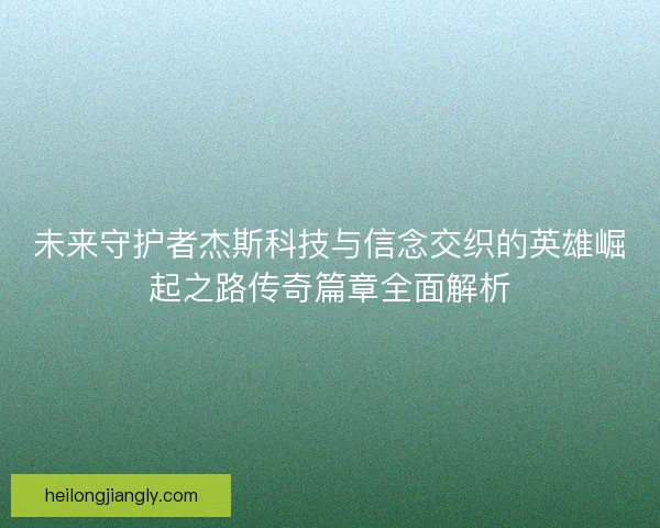 未来守护者杰斯科技与信念交织的英雄崛起之路传奇篇章全面解析